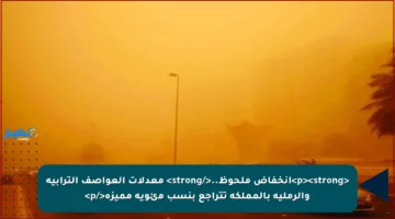 <p><strong>انخفاض ملحوظ..</strong> معدلات العواصف الترابية والرملية بالمملكة تتراجع بنسب مئوية مميزة</p>